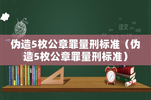 偽造5枚公章罪量刑標(biāo)準(zhǔn)（偽造5枚公章罪量刑標(biāo)準(zhǔn)）
