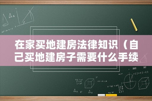 在家買地建房法律知識（自己買地建房子需要什么手續(xù)）
