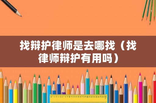 找辯護(hù)律師是去哪找（找律師辯護(hù)有用嗎）