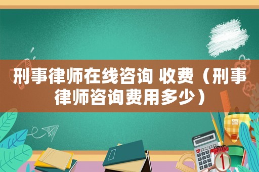 刑事律師在線咨詢 收費（刑事律師咨詢費用多少）