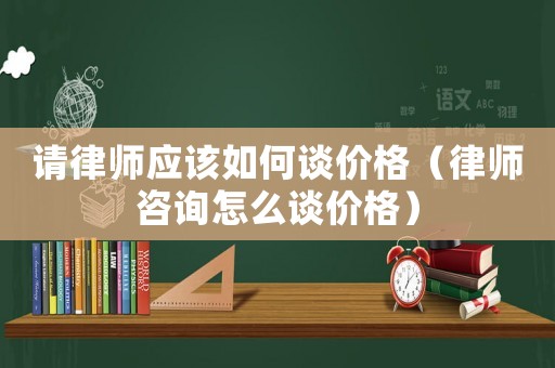 請(qǐng)律師應(yīng)該如何談價(jià)格（律師咨詢?cè)趺凑剝r(jià)格）