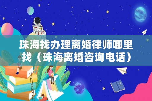 珠海找辦理離婚律師哪里找（珠海離婚咨詢電話）