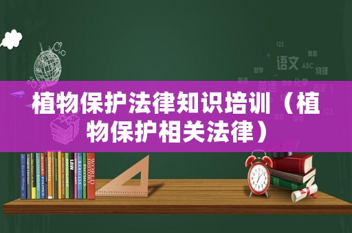 植物保護(hù)法律知識(shí)培訓(xùn)（植物保護(hù)相關(guān)法律）