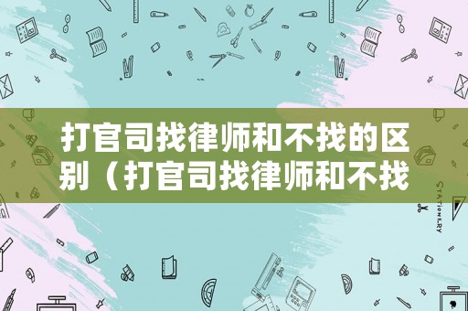 打官司找律師和不找的區(qū)別（打官司找律師和不找的區(qū)別是什么）