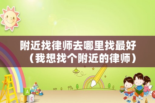附近找律師去哪里找最好（我想找個(gè)附近的律師）