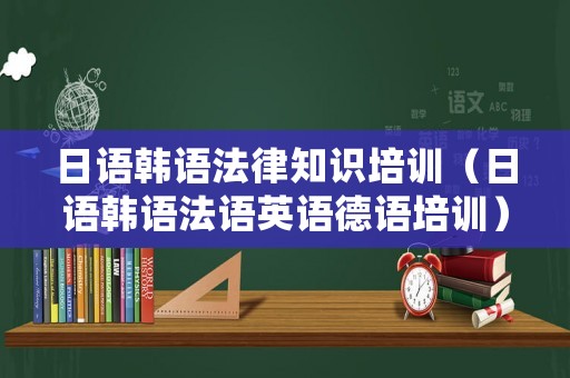 日語韓語法律知識培訓(xùn)（日語韓語法語英語德語培訓(xùn)）