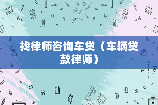 找律師咨詢車貸（車輛貸款律師）