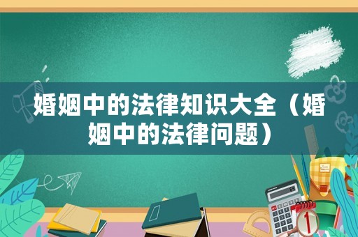 婚姻中的法律知識大全（婚姻中的法律問題）