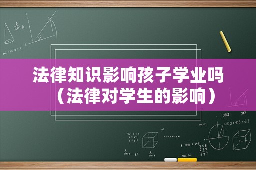 法律知識影響孩子學(xué)業(yè)嗎（法律對學(xué)生的影響）