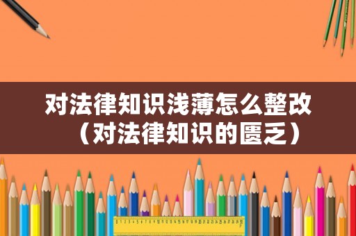 對法律知識淺薄怎么整改（對法律知識的匱乏）