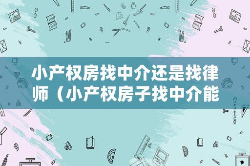 小產(chǎn)權(quán)房找中介還是找律師（小產(chǎn)權(quán)房子找中介能貸款嗎）