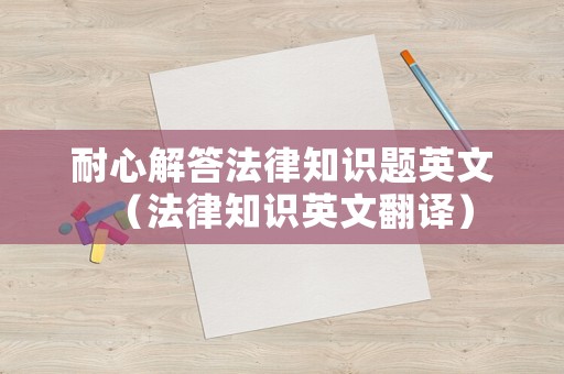 耐心解答法律知識(shí)題英文（法律知識(shí)英文翻譯）
