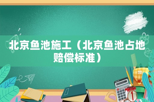 北京魚池施工（北京魚池占地賠償標(biāo)準(zhǔn)）