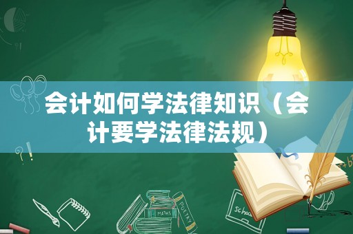會計如何學(xué)法律知識（會計要學(xué)法律法規(guī)）