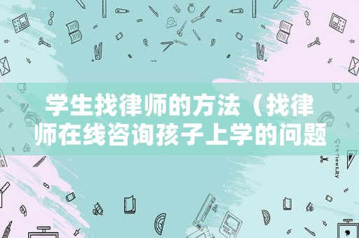 學(xué)生找律師的方法（找律師在線咨詢孩子上學(xué)的問題）