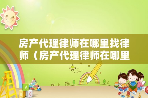 房產(chǎn)代理律師在哪里找律師（房產(chǎn)代理律師在哪里找律師咨詢(xún)）