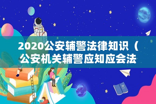 2020公安輔警法律知識（公安機關輔警應知應會法律知識）