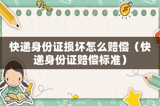 快遞身份證損壞怎么賠償（快遞身份證賠償標準）