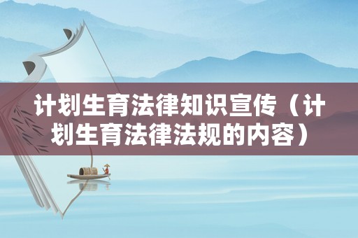 計劃生育法律知識宣傳（計劃生育法律法規(guī)的內(nèi)容）