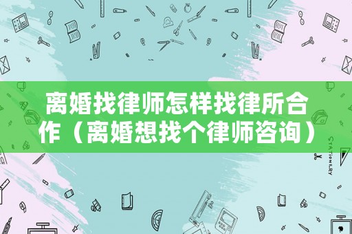 離婚找律師怎樣找律所合作（離婚想找個律師咨詢）