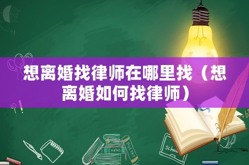 想離婚找律師在哪里找（想離婚如何找律師）