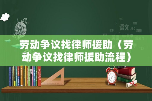 勞動(dòng)爭議找律師援助（勞動(dòng)爭議找律師援助流程）
