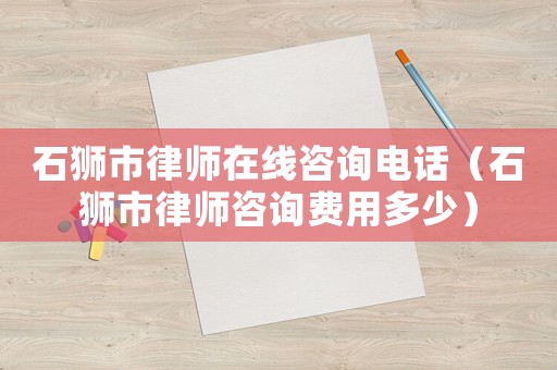 石獅市律師在線咨詢電話（石獅市律師咨詢費(fèi)用多少）