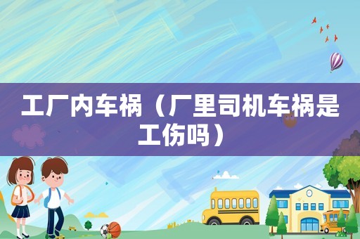 工廠內(nèi)車禍（廠里司機(jī)車禍?zhǔn)枪麊幔? title=