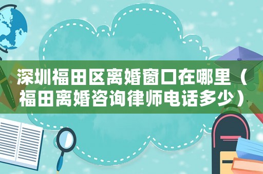 深圳福田區(qū)離婚窗口在哪里（福田離婚咨詢律師電話多少）
