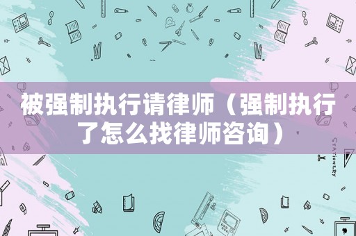 被強(qiáng)制執(zhí)行請(qǐng)律師（強(qiáng)制執(zhí)行了怎么找律師咨詢）