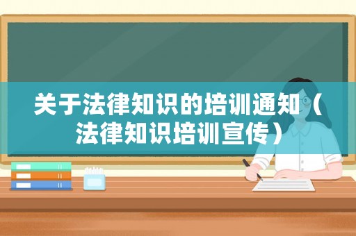 關(guān)于法律知識(shí)的培訓(xùn)通知（法律知識(shí)培訓(xùn)宣傳）