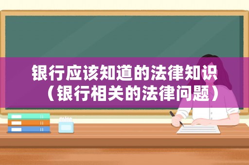 銀行應(yīng)該知道的法律知識(shí)（銀行相關(guān)的法律問題）
