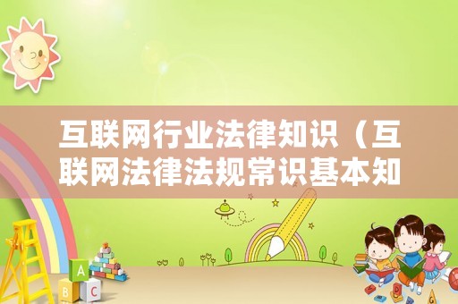 互聯(lián)網(wǎng)行業(yè)法律知識（互聯(lián)網(wǎng)法律法規(guī)常識基本知識）