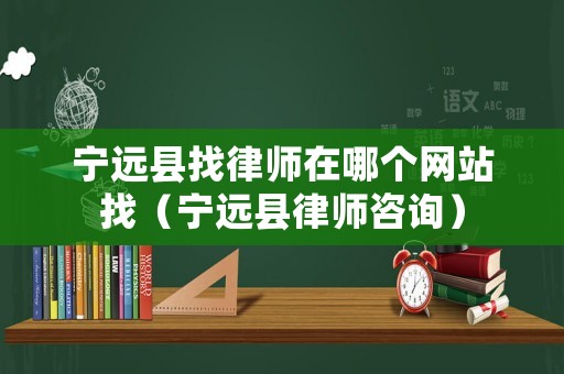 寧遠(yuǎn)縣找律師在哪個網(wǎng)站找（寧遠(yuǎn)縣律師咨詢）