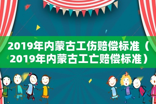 2019年內(nèi)蒙古工傷賠償標(biāo)準(zhǔn)（2019年內(nèi)蒙古工亡賠償標(biāo)準(zhǔn)）