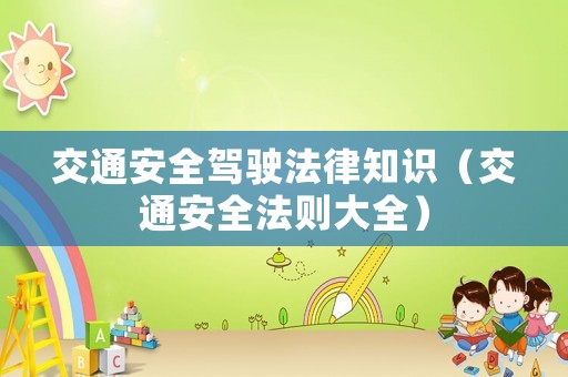 交通安全駕駛法律知識(shí)（交通安全法則大全）