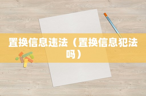置換信息違法（置換信息犯法嗎）