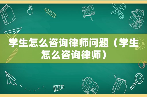 學(xué)生怎么咨詢律師問題（學(xué)生怎么咨詢律師）