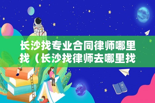 長沙找專業(yè)合同律師哪里找（長沙找律師去哪里找）