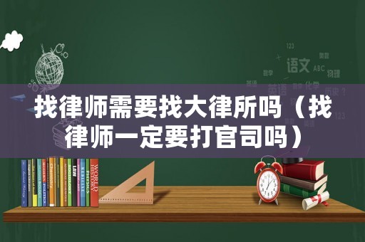 找律師需要找大律所嗎（找律師一定要打官司嗎）