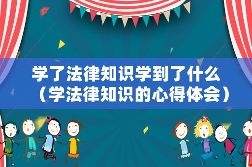 學了法律知識學到了什么（學法律知識的心得體會）