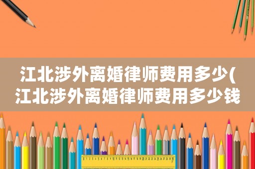 江北涉外離婚律師費(fèi)用多少(江北涉外離婚律師費(fèi)用多少錢)