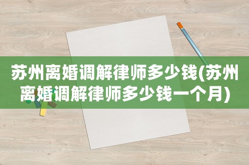 蘇州離婚調(diào)解律師多少錢(蘇州離婚調(diào)解律師多少錢一個月)