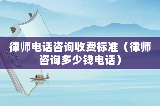 律師電話咨詢收費(fèi)標(biāo)準(zhǔn)（律師咨詢多少錢電話）