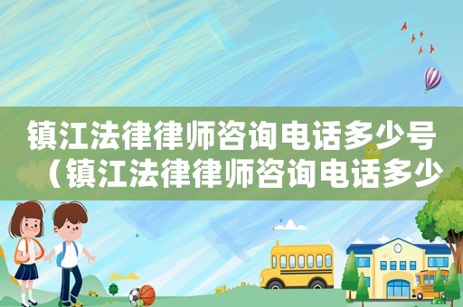 鎮(zhèn)江法律律師咨詢電話多少號（鎮(zhèn)江法律律師咨詢電話多少）