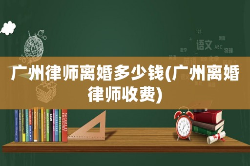 廣州律師離婚多少錢(qián)(廣州離婚律師收費(fèi))