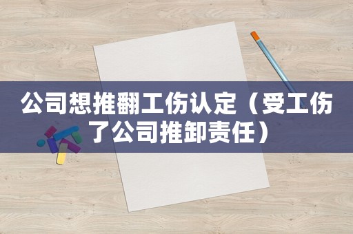 公司想推翻工傷認(rèn)定（受工傷了公司推卸責(zé)任）