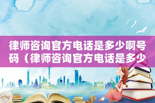 律師咨詢官方電話是多少啊號碼（律師咨詢官方電話是多少啊）