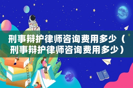 刑事辯護律師咨詢費用多少（刑事辯護律師咨詢費用多少）