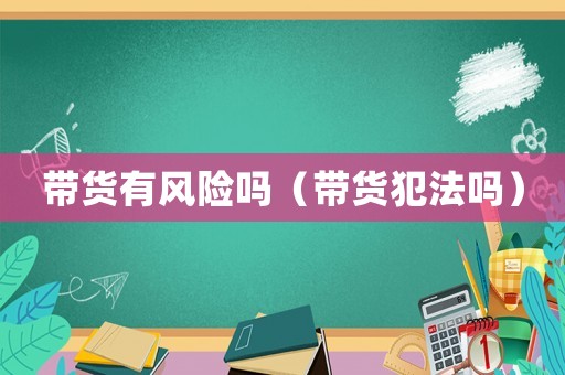 帶貨有風(fēng)險(xiǎn)嗎（帶貨犯法嗎）